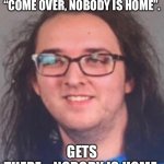 Wat 2022 edition | GIRL CALLS AND SAYS, “COME OVER, NOBODY IS HOME”. GETS THERE….NOBODY IS HOME | image tagged in wat 2022 edition | made w/ Imgflip meme maker