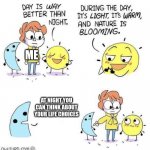 haha kill me | ME; AT NIGHT YOU CAN THINK ABOUT YOUR LIFE CHOICES | image tagged in the day is better than night | made w/ Imgflip meme maker