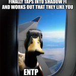 ENTP's Annoying Love | WHEN AN ENTP
FINALLY TAPS INTO SHADOW FI
AND WORKS OUT THAT THEY LIKE YOU; ENTP | image tagged in duck on plane wing,entp,dating,mbti,myers briggs,personality | made w/ Imgflip meme maker