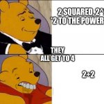 The many ways to get to 4 | 2 SQUARED, 2^2* 


*2 TO THE POWER OF 2; THEY ALL GET TO 4; 2+2 | image tagged in classy and dumb pooh | made w/ Imgflip meme maker