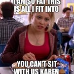 Is butter a carb | I AM SO FAT THIS IS ALL I FIT INTO; YOU CAN'T SIT WITH US KAREN | image tagged in is butter a carb | made w/ Imgflip meme maker