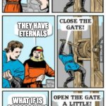 It could be a ruse. | IT'S MARVEL THEY HAVE ETERNALS WHAT IF IS APPROACHING | image tagged in open the gate a little,what if,marvel | made w/ Imgflip meme maker