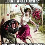 No Flowers I want | YOU PROMISED A WEDDING RING | image tagged in no flowers i want | made w/ Imgflip meme maker