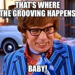Grooving | THAT’S WHERE THE GROOVING HAPPENS; BABY! | image tagged in austin powers,groovy | made w/ Imgflip meme maker