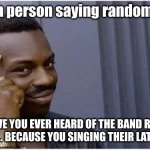 the latest burn i guess | *random person saying random things*; ME: HAVE YOU EVER HEARD OF THE BAND RANDOM NONSENSE... BECAUSE YOU SINGING THEIR LATEST ALBUM | image tagged in outsmart | made w/ Imgflip meme maker