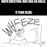 Meme #195 | MATH QUESTION: MOE HAS 69 BALLS; 9 YEAR OLDS: | image tagged in wheeze,jokes,little kid,memes,school,69 | made w/ Imgflip meme maker