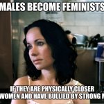 Soy boys | MALES BECOME FEMINISTS; IF THEY ARE PHYSICALLY CLOSER TO WOMEN AND HAVE BULLIED BY STRONG MEN | image tagged in snarky janeane,feminist,soyboy vs yes chad | made w/ Imgflip meme maker