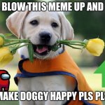 Cute dog | BLOW THIS MEME UP AND; MAKE DOGGY HAPPY PLS PLS | image tagged in cute dog | made w/ Imgflip meme maker
