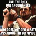 Big lebowski | AM I THE ONLY ONE AROUND HERE WHO DOES NOT GIVE A RATS ASS ABOUT THE OLYMPICS | image tagged in big lebowski | made w/ Imgflip meme maker