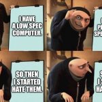 Gru's Presentation | I CAN'T PLAY HIGH SPEC GAMES. I HAVE A LOW SPEC COMPUTER. SO THEN I STARTED HATE THEM. SO THEN I STARTED HATE THEM. | image tagged in gru's presentation,relatable,relatable memes,based,pc gaming,gamer rage | made w/ Imgflip meme maker
