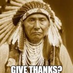 Give thanks? for what again?? | GIVE THANKS? FOR WHAT AGAIN?? | image tagged in native american,funny,thanksgiving,thanks,happy thanksgiving,holidays | made w/ Imgflip meme maker
