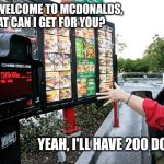 Drive thru | HELLO WELCOME TO MCDONALDS, WHAT CAN I GET FOR YOU? YEAH, I'LL HAVE 200 DOLLARS | image tagged in drive thru | made w/ Imgflip meme maker