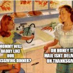 Mommy will daddy like our thanksgiving dinner? | MOMMY WILL DADDY LIKE OUR THANKSGIVING DINNER? OH HONEY THE MAIL ISNT DELIVERED ON THANKSGIVING | image tagged in vintage thanksgiving mom and daughter,funny,happy thanksgiving,thanksgiving,daddy,holidays | made w/ Imgflip meme maker