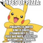 Pizza time (Don't fight me) | TYPES OF PIZZA:; PINEAPPLE IS WATER
KIWI IS GRASS
STRAWBERRY IS FIRE
PEAS AND MAYO IS ELECTRIC
WATERMELON IS NORMAL
INSECTS IS DARK | image tagged in pokemon,pizza,pizza time stops | made w/ Imgflip meme maker
