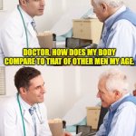 Doctor patient | DOCTOR, HOW DOES MY BODY COMPARE TO THAT OF OTHER MEN MY AGE. LIVING OR DEAD? | image tagged in doctor patient meme | made w/ Imgflip meme maker