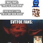 I had to but I don’t know why :-: | FNAF FANS: “THIS IS BON BON.”; CHOCOLATE FANS: “THESE ARE BON BONS.”; SVTFOE FANS: | image tagged in there is another | made w/ Imgflip meme maker