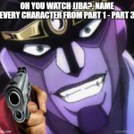 do it | OH YOU WATCH JJBA?. NAME EVERY CHARACTER FROM PART 1 - PART 3 | image tagged in star platinum | made w/ Imgflip meme maker