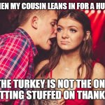 my face when my cousin leans in for a hug on thanksgiving | MY FACE WHEN MY COUSIN LEANS IN FOR A HUG AND SAYS; "THE TURKEY IS NOT THE ONLY THING GETTING STUFFED ON THANKSGIVING" | image tagged in bad news,funny,thanksgiving,happy thanksgiving,stuffing,cousin | made w/ Imgflip meme maker