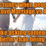 Love Marriage or Arranged | It's funny when people discuss Love Marriage vs Arranged. It's like asking someone, if suicide is better than being murdered. | image tagged in marriage,love or arranged,is like asking,suicide or murder,fun | made w/ Imgflip meme maker