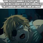 Denji being killed | "OMG JEFFERY DAHMER IS SO HOT" MF'S WHEN THEY'RE BEING SLAUGHTERED AND CANNIBALIZED BY HIM
*THEY SUDDENLY DON'T LIKE HIM ANYMORE* | image tagged in denji being killed,jeffrey dahmer,serial killer,anime meme,chainsaw man | made w/ Imgflip meme maker