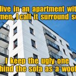 Apartment living | I  live  in  an  apartment  with  3 women,  I call  it  surround  sound. I  keep  the  ugly  one  behind  the  sofa  as  a  woofer. | image tagged in apartment block,living with 3 women,surround sound,ugly one a sub woofer,fun | made w/ Imgflip meme maker