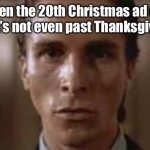Patrick Bateman staring | me when the 20th Christmas ad comes on but it’s not even past Thanksgiving yet: | image tagged in patrick bateman staring | made w/ Imgflip meme maker