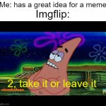 Seriously, what's up with that? | Imgflip:; Me: has a great idea for a meme; 2, take it or leave it | image tagged in 3 take it or leave it blank template | made w/ Imgflip meme maker