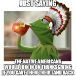 Just saying | JUST SAYING; THE NATIVE AMERICANS WOULD JOIN IN ON THANKSGIVING IF YOU GAVE THEM THEIR LAND BACK | image tagged in native american kermit,thanksgiving,funny,america,native american,united states | made w/ Imgflip meme maker