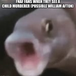 People when they see this meme, (Possible FNAF reference) | FNAF FANS WHEN THEY SEE A CHILD MURDERER (POSSIBLE WILLIAM AFTON) | image tagged in poggers fish,dark humor,fnaf,five nights at freddys,william afton,funny | made w/ Imgflip meme maker