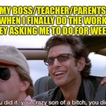 i tried to make this be relatable to all ages | MY BOSS/TEACHER/PARENTS WHEN I FINALLY DO THE WORK THEY ASKING ME TO DO FOR WEEKS | image tagged in you did it jurassic park | made w/ Imgflip meme maker