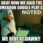 IMGFLIP PLEASE READ!! | OKAY NOW WE RAID THE CHROMEBOOK GOOGLE PLAY STORE; WE RIDE AT DAWN!! | image tagged in noted | made w/ Imgflip meme maker