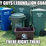 Trash cans | HEY GUYS I FOUND LION GUARD; THERE RIGHT THERE | image tagged in trash cans | made w/ Imgflip meme maker