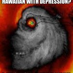 I mean im not wrong | WHAT DO YOU CALL A HAWAIIAN WITH DEPRESSION? A TROPICAL DEPRESSION | image tagged in hey look its matthew | made w/ Imgflip meme maker