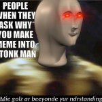 my goals are unkown | PEOPLE WHEN THEY ASK WHY YOU MAKE MEME INTO STONK MAN | image tagged in mie golz ar beeyonde yur ndrstanding | made w/ Imgflip meme maker