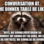 Interesting conversation | CONVERSATION AT THE DINNER TABLE BE LIKE:; “BOYS, WE GONNA OVERTHROW DA GOVERNMENT. WE GONNA GET DA GUNS. WE GONNA BUILD DA FORTRESS. WE GONNA BE DA DOOMGUYS.” | image tagged in gifs,evil plotting raccoon | made w/ Imgflip video-to-gif maker