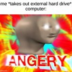 yee | me *takes out external hard drive*
computer: | image tagged in angery | made w/ Imgflip meme maker