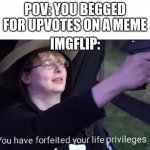 yep | POV: YOU BEGGED FOR UPVOTES ON A MEME; IMGFLIP: | image tagged in you have forfeited life privileges | made w/ Imgflip meme maker