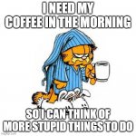 garfield-coffee | I NEED MY COFFEE IN THE MORNING; SO I CAN THINK OF MORE STUPID THINGS TO DO | image tagged in garfield-coffee | made w/ Imgflip meme maker
