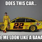 Joey Banana | DOES THIS CAR…; MAKE ME LOOK LIKE A BANANA? | image tagged in joey logano | made w/ Imgflip meme maker