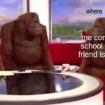 where friend? | my friend me coming to school but my friend is absent | image tagged in where banana blank | made w/ Imgflip meme maker