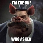 Who asked | I'M THE ONE; WHO ASKED | image tagged in hyper realistic picture of a smartly dressed pig smoking a pipe,memes,who asked | made w/ Imgflip meme maker