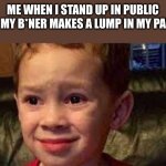 Who had this happen to them? | ME WHEN I STAND UP IN PUBLIC AND MY B*NER MAKES A LUMP IN MY PANTS: | image tagged in embarrassed child | made w/ Imgflip meme maker