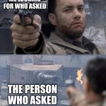 found who asked | ME LOOKING FOR WHO ASKED; THE PERSON WHO ASKED | image tagged in tom hanks tank | made w/ Imgflip meme maker