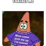 Patrick Mom come pick me up I'm scared | TOATALY ME | image tagged in patrick mom come pick me up i'm scared | made w/ Imgflip meme maker