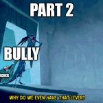 Why do we even have that lever | PART 2; BULLY; FRIEND OR TEACHER | image tagged in why do we even have that lever | made w/ Imgflip meme maker