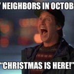 CHRISTMAS DOES NOT START TILL LATE NOVEMBER/EARLY DECEMBER YOU FOOLS! | MY NEIGHBORS IN OCTOBER:; “CHRISTMAS IS HERE!” | image tagged in christmas is coming | made w/ Imgflip meme maker