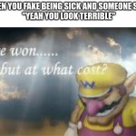 I've won but at what cost? | WHEN YOU FAKE BEING SICK AND SOMEONE SAYS
 "YEAH YOU LOOK TERRIBLE" | image tagged in i've won but at what cost | made w/ Imgflip meme maker