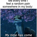 True story tbh | Me every time I feel a random pain somewhere in my body: | image tagged in my time has come,memes,funny,pain,relatable memes,true story | made w/ Imgflip meme maker