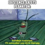 Goodbye everyone, I'll remember you all in therapy | EXISTENCE: EXISTS
PLANKTON: | image tagged in goodbye everyone i'll remember you all in therapy | made w/ Imgflip meme maker