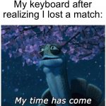 My time has come | My keyboard after realizing I lost a match: | image tagged in my time has come | made w/ Imgflip meme maker